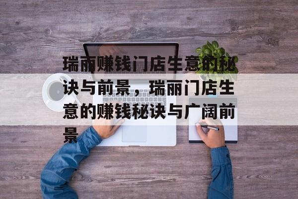 瑞丽赚钱门店生意的秘诀与前景，瑞丽门店生意的赚钱秘诀与广阔前景