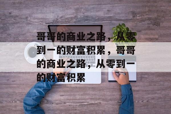 哥哥的商业之路,从零到一的财富积累,哥哥的商业之路,从零到一的财富积累 哥哥的商业之路,从零到一的财富积累,哥哥的商业之路,从零到一的财富积累