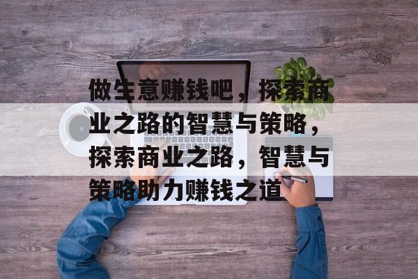 做生意赚钱吧，探索商业之路的智慧与策略，探索商业之路，智慧与策略助力赚钱之道