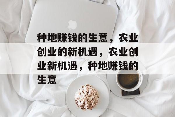 种地赚钱的生意,农业创业的新机遇,农业创业新机遇,种地赚钱的生意 种地赚钱的生意,农业创业的新机遇,农业创业新机遇,种地赚钱的生意