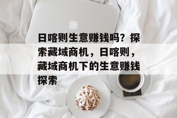 日喀则生意赚钱吗?探索藏域商机,日喀则,藏域商机下的生意赚钱探索 日喀则生意赚钱吗?探索藏域商机,日喀则,藏域商机下的生意赚钱探索