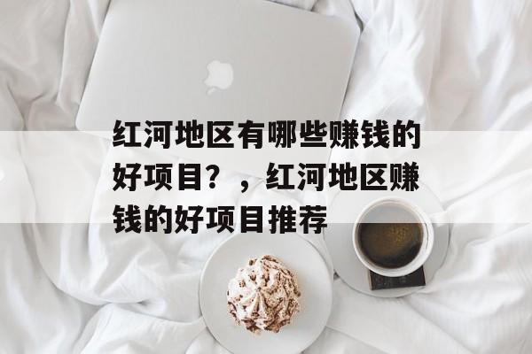 红河地区有哪些赚钱的好项目？，红河地区赚钱的好项目推荐