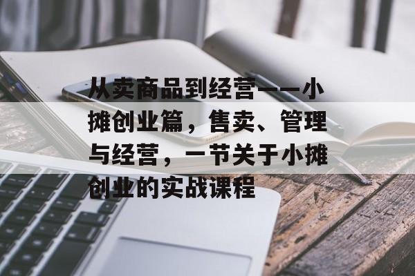从卖商品到经营——小摊创业篇,售卖、管理与经营,一节关于小摊创业的实战课程 从卖商品到经营——小摊创业篇,售卖、管理与经营,一节关于小摊创业的实战课程