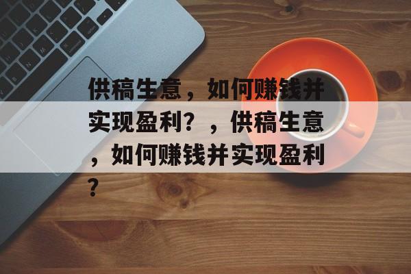 供稿生意,如何赚钱并实现盈利?,供稿生意,如何赚钱并实现盈利? 供稿生意,如何赚钱并实现盈利?,供稿生意,如何赚钱并实现盈利?