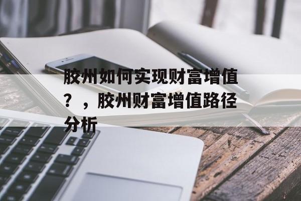 胶州如何实现财富增值?,胶州财富增值路径分析 胶州如何实现财富增值?,胶州财富增值路径分析