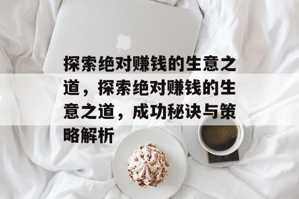 探索绝对赚钱的生意之道，探索绝对赚钱的生意之道，成功秘诀与策略解析