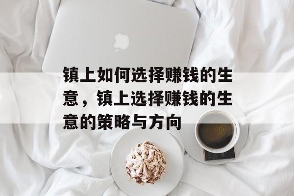 镇上如何选择赚钱的生意,镇上选择赚钱的生意的策略与方向 镇上如何选择赚钱的生意,镇上选择赚钱的生意的策略与方向