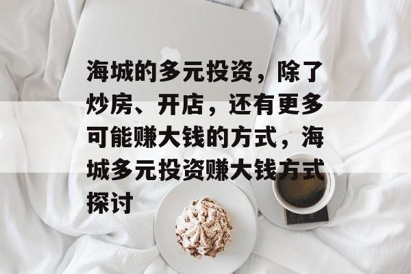 海城的多元投资,除了炒房、开店,还有更多可能赚大钱的方式,海城多元投资赚大钱方式探讨 海城的多元投资,除了炒房、开店,还有更多可能赚大钱的方式,海城多元投资赚大钱方式探讨