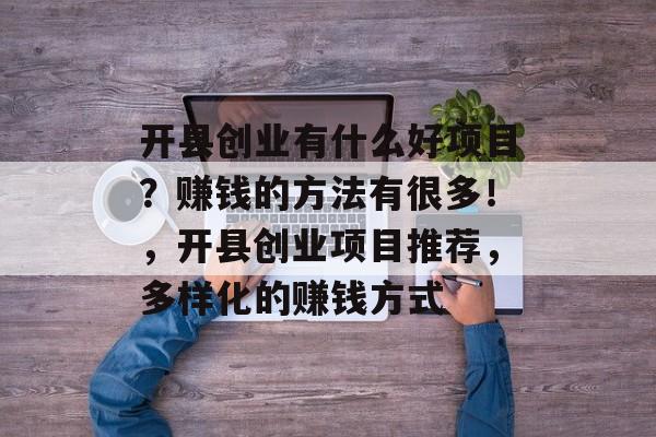 开县创业有什么好项目?赚钱的方法有很多!,开县创业项目推荐,多样化的赚钱方式 开县创业有什么好项目?赚钱的方法有很多!,开县创业项目推荐,多样化的赚钱方式