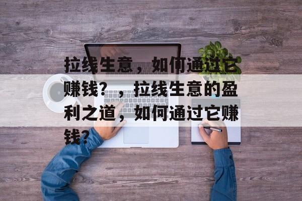 拉线生意,如何通过它赚钱?,拉线生意的盈利之道,如何通过它赚钱? 拉线生意,如何通过它赚钱?,拉线生意的盈利之道,如何通过它赚钱?