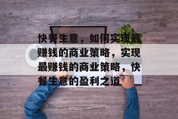 快餐生意,如何实现最赚钱的商业策略,实现最赚钱的商业策略,快餐生意的盈利之道 快餐生意,如何实现最赚钱的商业策略,实现最赚钱的商业策略,快餐生意的盈利之道