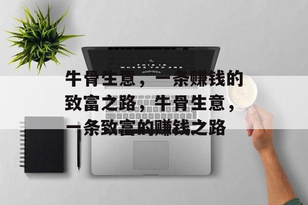 牛骨生意,一条赚钱的致富之路,牛骨生意,一条致富的赚钱之路 牛骨生意,一条赚钱的致富之路,牛骨生意,一条致富的赚钱之路