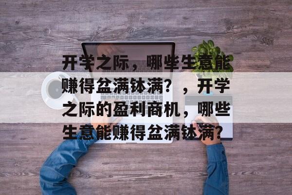 开学之际,哪些生意能赚得盆满钵满?,开学之际的盈利商机,哪些生意能赚得盆满钵满? 开学之际,哪些生意能赚得盆满钵满?,开学之际的盈利商机,哪些生意能赚得盆满钵满?