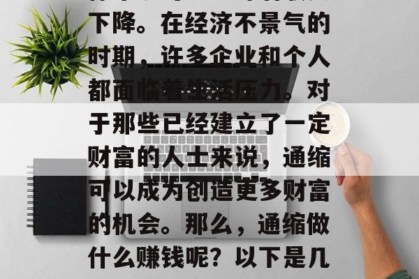 通缩对大多数行业和个体来说可能意味着收入下降。在经济不景气的时期,许多企业和个人都面临着生活压力。对于那些已经建立了一定财富的人士来说,通缩可以成为创造更多财富的机会。那么,通缩做什么赚钱呢?以下是几种可能的方式。,通缩下的创富之道 通缩对大多数行业和个体来说可能意味着收入下降。在经济不景气的时期,许多企业和个人都面临着生活压力。对于那些已经建立了一定财富的人士来说,通缩可以成为创造更多财富的机会。那么,通缩做什么赚钱呢?以下是几种可能的方式。,通缩下的创富之道