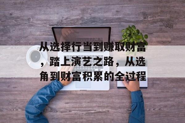 从选择行当到赚取财富,踏上演艺之路,从选角到财富积累的全过程 从选择行当到赚取财富,踏上演艺之路,从选角到财富积累的全过程