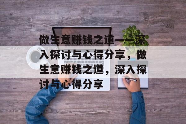 做生意赚钱之道——深入探讨与心得分享,做生意赚钱之道,深入探讨与心得分享 做生意赚钱之道——深入探讨与心得分享,做生意赚钱之道,深入探讨与心得分享