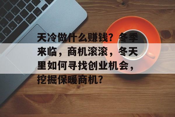 天冷做什么赚钱?冬季来临,商机滚滚,冬天里如何寻找创业机会,挖掘保暖商机? 天冷做什么赚钱?冬季来临,商机滚滚,冬天里如何寻找创业机会,挖掘保暖商机?