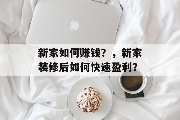 新家如何赚钱？，新家装修后如何快速盈利？