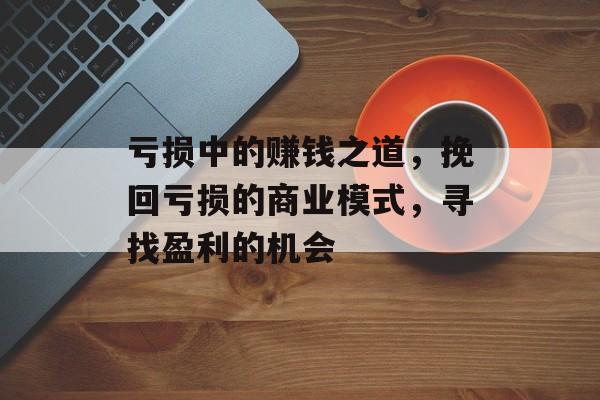 亏损中的赚钱之道，挽回亏损的商业模式，寻找盈利的机会