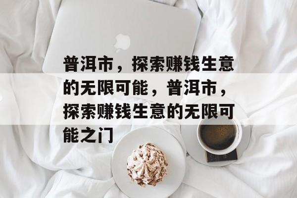 普洱市,探索赚钱生意的无限可能,普洱市,探索赚钱生意的无限可能之门 普洱市,探索赚钱生意的无限可能,普洱市,探索赚钱生意的无限可能之门