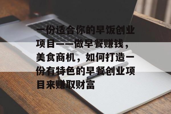 一份适合你的早饭创业项目——做早餐赚钱,美食商机,如何打造一份有特色的早餐创业项目来赚取财富 一份适合你的早饭创业项目——做早餐赚钱,美食商机,如何打造一份有特色的早餐创业项目来赚取财富