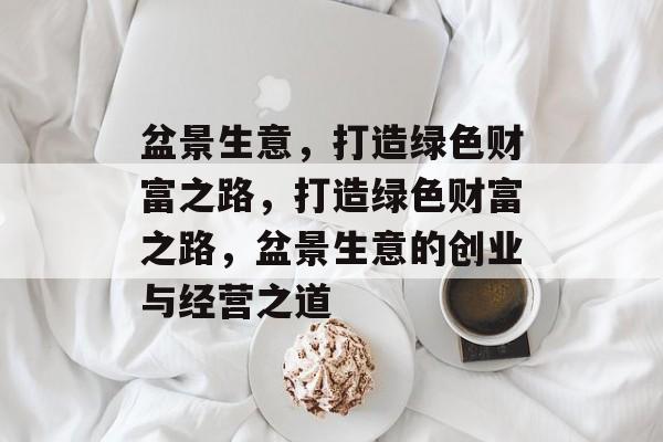 盆景生意，打造绿色财富之路，打造绿色财富之路，盆景生意的创业与经营之道
