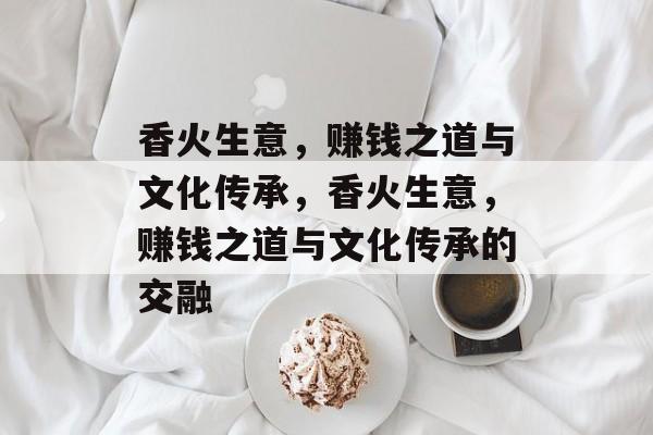 香火生意,赚钱之道与文化传承,香火生意,赚钱之道与文化传承的交融 香火生意,赚钱之道与文化传承,香火生意,赚钱之道与文化传承的交融