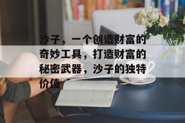 沙子,一个创造财富的奇妙工具,打造财富的秘密武器,沙子的独特价值 沙子,一个创造财富的奇妙工具,打造财富的秘密武器,沙子的独特价值