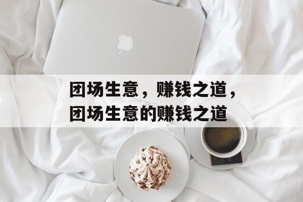 团场生意,赚钱之道,团场生意的赚钱之道 团场生意,赚钱之道,团场生意的赚钱之道