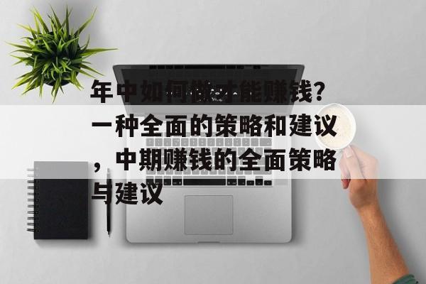年中如何做才能赚钱?一种全面的策略和建议,中期赚钱的全面策略与建议 年中如何做才能赚钱?一种全面的策略和建议,中期赚钱的全面策略与建议