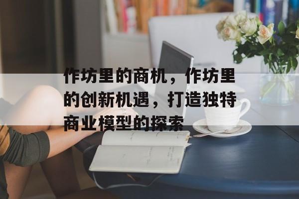作坊里的商机,作坊里的创新机遇,打造独特商业模型的探索 作坊里的商机,作坊里的创新机遇,打造独特商业模型的探索