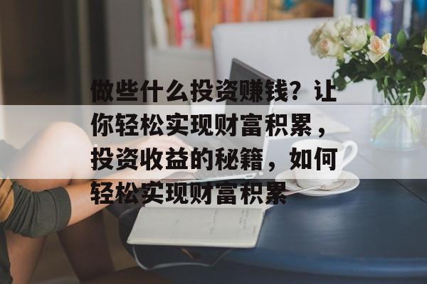 做些什么投资赚钱?让你轻松实现财富积累,投资收益的秘籍,如何轻松实现财富积累 做些什么投资赚钱?让你轻松实现财富积累,投资收益的秘籍,如何轻松实现财富积累