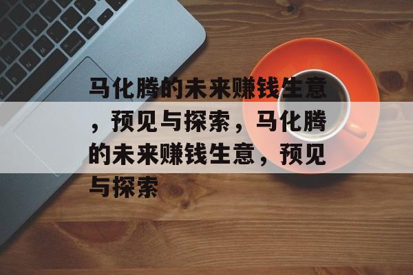 马化腾的未来赚钱生意,预见与探索,马化腾的未来赚钱生意,预见与探索 马化腾的未来赚钱生意,预见与探索,马化腾的未来赚钱生意,预见与探索