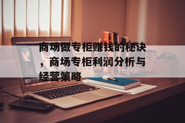 商场做专柜赚钱的秘诀,商场专柜利润分析与经营策略 商场做专柜赚钱的秘诀,商场专柜利润分析与经营策略