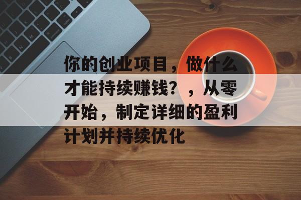 你的创业项目,做什么才能持续赚钱?,从零开始,制定详细的盈利计划并持续优化 你的创业项目,做什么才能持续赚钱?,从零开始,制定详细的盈利计划并持续优化