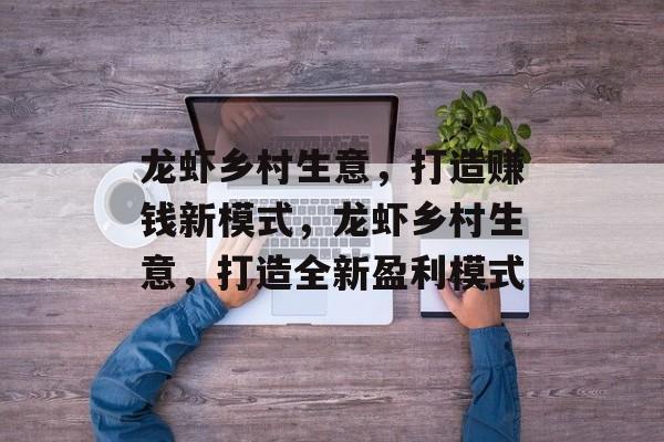 龙虾乡村生意，打造赚钱新模式，龙虾乡村生意，打造全新盈利模式