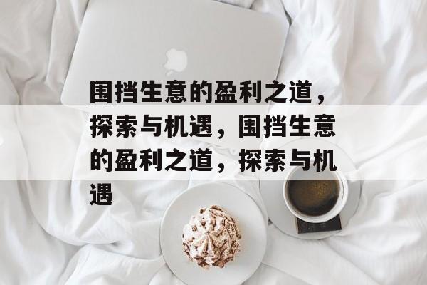 围挡生意的盈利之道,探索与机遇,围挡生意的盈利之道,探索与机遇 围挡生意的盈利之道,探索与机遇,围挡生意的盈利之道,探索与机遇