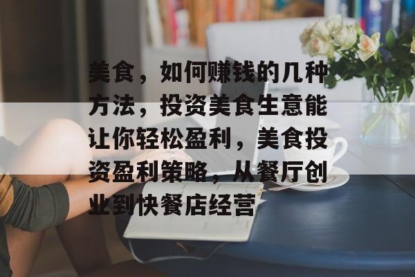 美食，如何赚钱的几种方法，投资美食生意能让你轻松盈利，美食投资盈利策略，从餐厅创业到快餐店经营