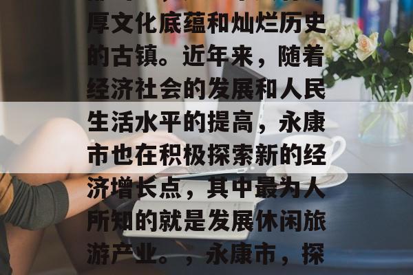 永康市，位于浙江省中部山区，是一个具有深厚文化底蕴和灿烂历史的古镇。近年来，随着经济社会的发展和人民生活水平的提高，永康市也在积极探索新的经济增长点，其中最为人所知的就是发展休闲旅游产业。，永康市，探索经济新增长点，休闲旅游业逐渐成为主流