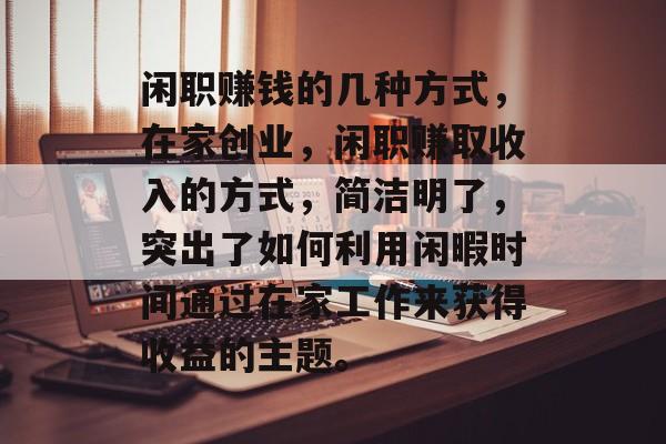 闲职赚钱的几种方式，在家创业，闲职赚取收入的方式，简洁明了，突出了如何利用闲暇时间通过在家工作来获得收益的主题。