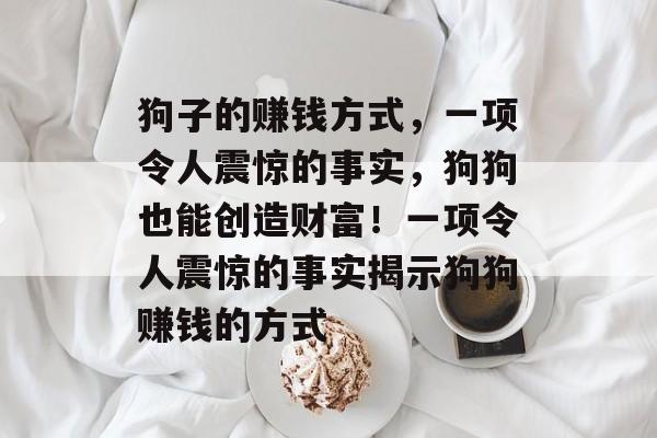 狗子的赚钱方式,一项令人震惊的事实,狗狗也能创造财富!一项令人震惊的事实揭示狗狗赚钱的方式 狗子的赚钱方式,一项令人震惊的事实,狗狗也能创造财富!一项令人震惊的事实揭示狗狗赚钱的方式