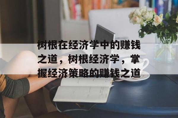 树根在经济学中的赚钱之道,树根经济学,掌握经济策略的赚钱之道 树根在经济学中的赚钱之道,树根经济学,掌握经济策略的赚钱之道