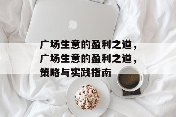 广场生意的盈利之道,广场生意的盈利之道,策略与实践指南 广场生意的盈利之道,广场生意的盈利之道,策略与实践指南