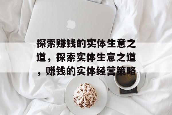 探索赚钱的实体生意之道，探索实体生意之道，赚钱的实体经营策略