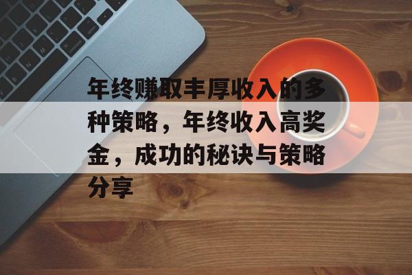 年终赚取丰厚收入的多种策略,年终收入高奖金,成功的秘诀与策略分享 年终赚取丰厚收入的多种策略,年终收入高奖金,成功的秘诀与策略分享