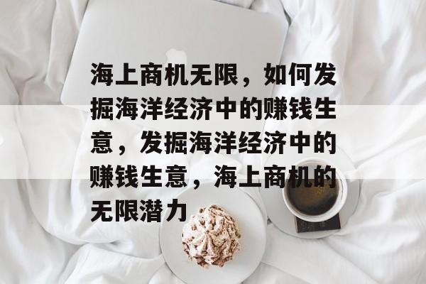 海上商机无限，如何发掘海洋经济中的赚钱生意，发掘海洋经济中的赚钱生意，海上商机的无限潜力