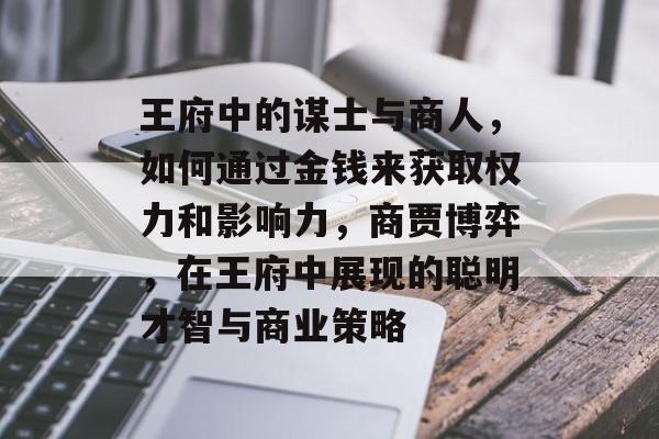 王府中的谋士与商人，如何通过金钱来获取权力和影响力，商贾博弈，在王府中展现的聪明才智与商业策略