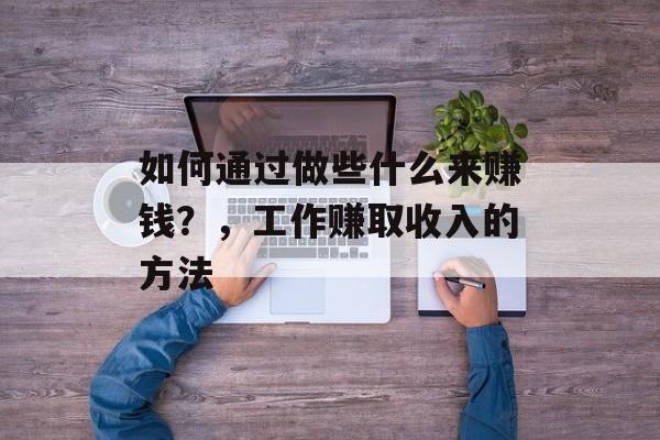 如何通过做些什么来赚钱？，工作赚取收入的方法