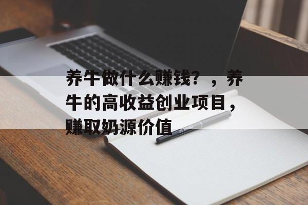 养牛做什么赚钱?,养牛的高收益创业项目,赚取奶源价值 养牛做什么赚钱?,养牛的高收益创业项目,赚取奶源价值
