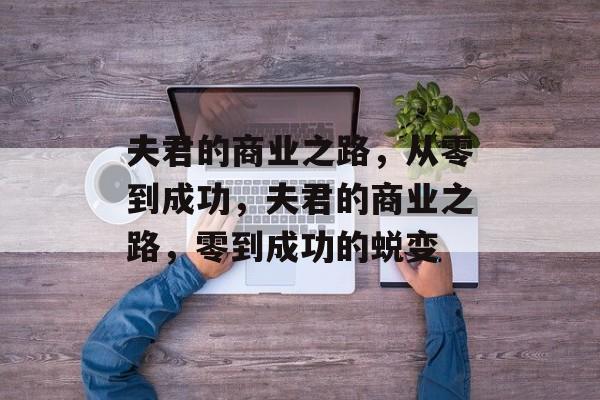 夫君的商业之路,从零到成功,夫君的商业之路,零到成功的蜕变 夫君的商业之路,从零到成功,夫君的商业之路,零到成功的蜕变